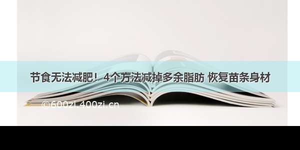 节食无法减肥！4个方法减掉多余脂肪 恢复苗条身材