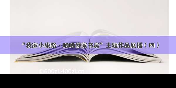 “我家小康路·晒晒我家书房”主题作品展播（四）