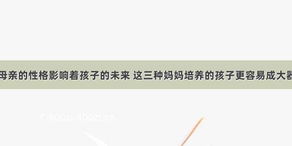 母亲的性格影响着孩子的未来 这三种妈妈培养的孩子更容易成大器