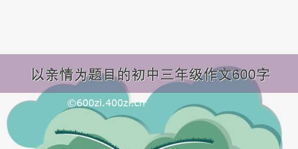 以亲情为题目的初中三年级作文600字