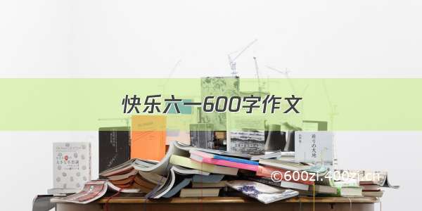 快乐六一600字作文