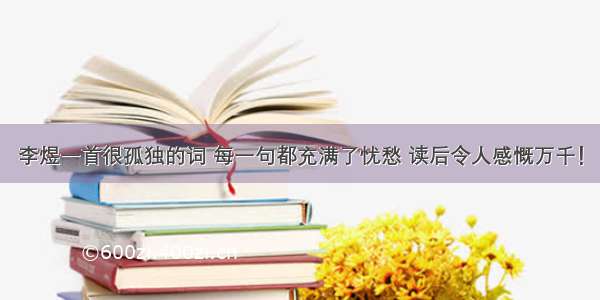 李煜一首很孤独的词 每一句都充满了忧愁 读后令人感慨万千！