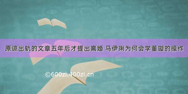 原谅出轨的文章五年后才提出离婚 马伊琍为何会学董璇的操作