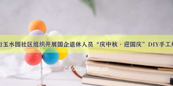 河西区梅江街玉水园社区组织开展国企退休人员“庆中秋·迎国庆”DIY手工灯笼制作活动