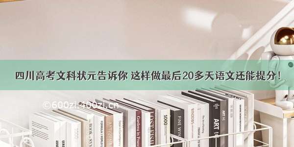 四川高考文科状元告诉你 这样做最后20多天语文还能提分！