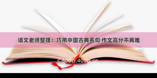 语文老师整理：巧用中国古典名句 作文高分不再难