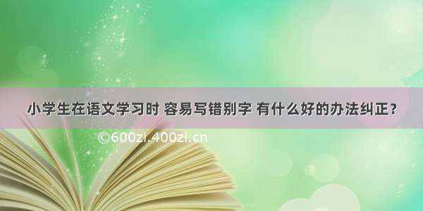 小学生在语文学习时 容易写错别字 有什么好的办法纠正？