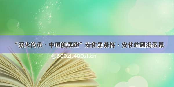 “薪火传承·中国健康跑”安化黑茶杯·安化站圆满落幕