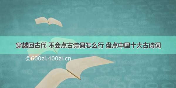 穿越回古代 不会点古诗词怎么行 盘点中国十大古诗词