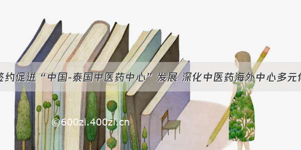 四方签约促进“中国-泰国中医药中心”发展 深化中医药海外中心多元化建设