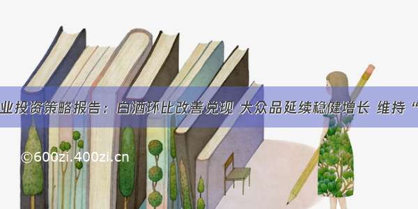 食品饮料行业投资策略报告：白酒环比改善兑现 大众品延续稳健增长 维持“推荐”评级