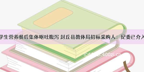 学生营养餐后集体呕吐腹泻 封丘县教体局招标采购人：纪委已介入