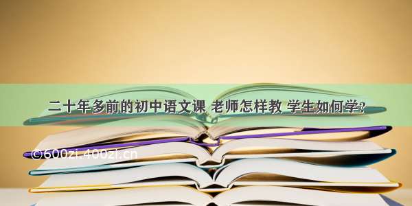 二十年多前的初中语文课 老师怎样教 学生如何学？
