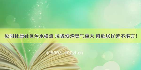 汝阳杜康社区污水横流 垃圾残渣臭气熏天 附近居民苦不堪言！