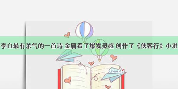 李白最有杀气的一首诗 金庸看了爆发灵感 创作了《侠客行》小说