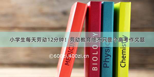 小学生每天劳动12分钟！劳动教育绝不只是个高考作文题