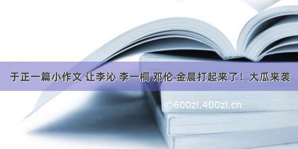 于正一篇小作文 让李沁 李一桐 邓伦 金晨打起来了！大瓜来袭