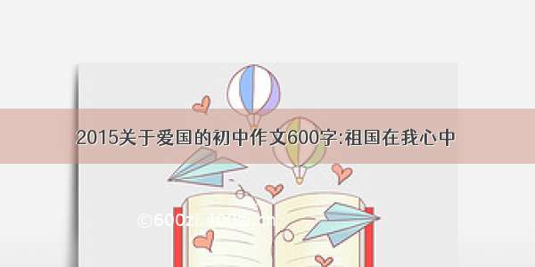 2015关于爱国的初中作文600字:祖国在我心中