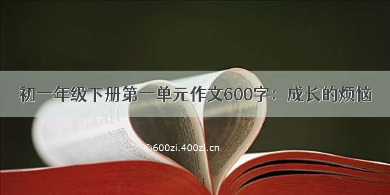 初一年级下册第一单元作文600字：成长的烦恼