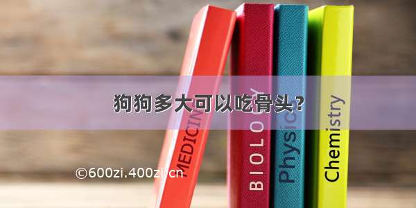 狗狗多大可以吃骨头？