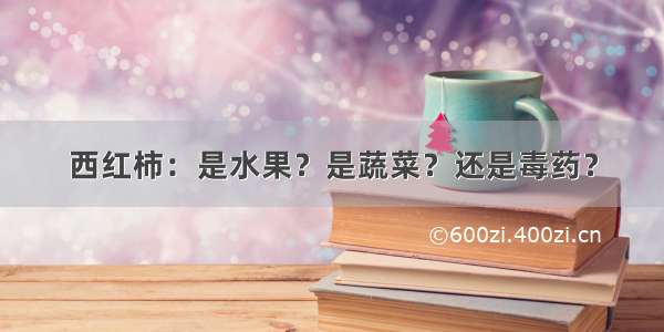 西红柿：是水果？是蔬菜？还是毒药？