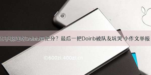 古手羽连吃Doinb四把分？最后一把Doinb被队友坑哭 小作文举报！