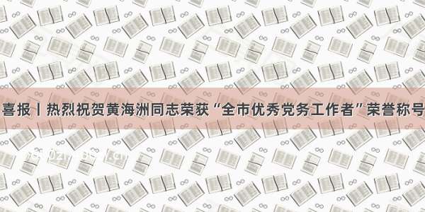 喜报丨热烈祝贺黄海洲同志荣获“全市优秀党务工作者”荣誉称号