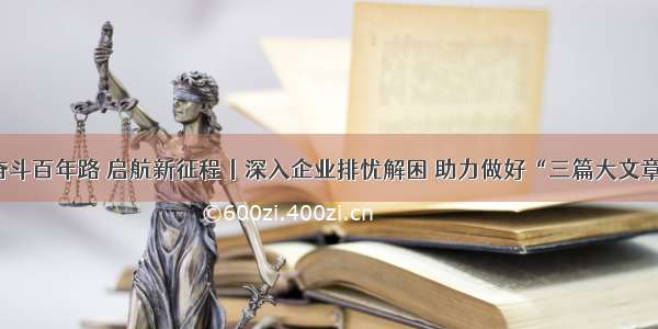 奋斗百年路 启航新征程丨深入企业排忧解困 助力做好“三篇大文章”