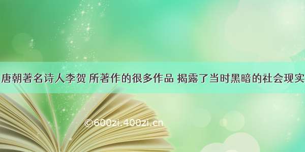 唐朝著名诗人李贺 所著作的很多作品 揭露了当时黑暗的社会现实