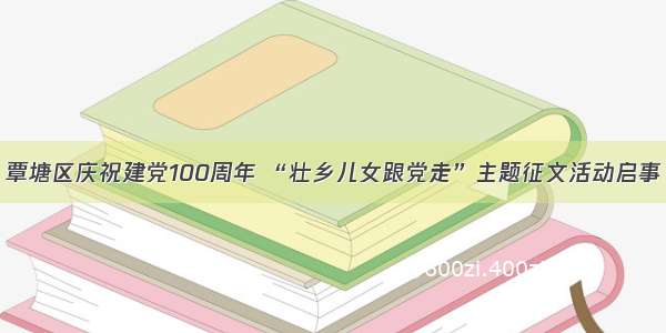 覃塘区庆祝建党100周年 “壮乡儿女跟党走”主题征文活动启事