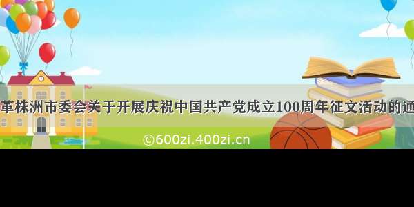 民革株洲市委会关于开展庆祝中国共产党成立100周年征文活动的通知