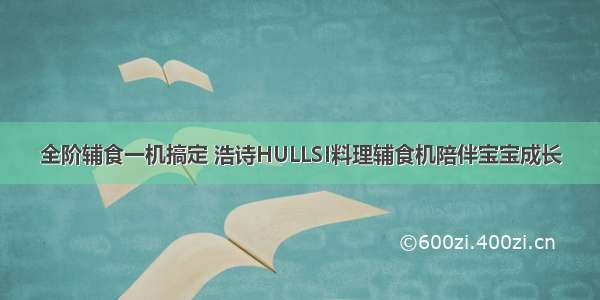 全阶辅食一机搞定 浩诗HULLSI料理辅食机陪伴宝宝成长