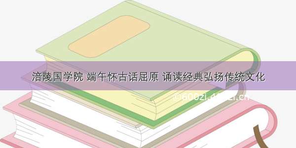 涪陵国学院 端午怀古话屈原 诵读经典弘扬传统文化