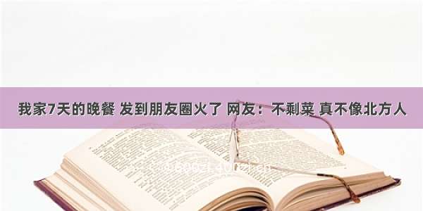 我家7天的晚餐 发到朋友圈火了 网友：不剩菜 真不像北方人