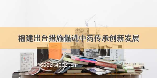 福建出台措施促进中药传承创新发展