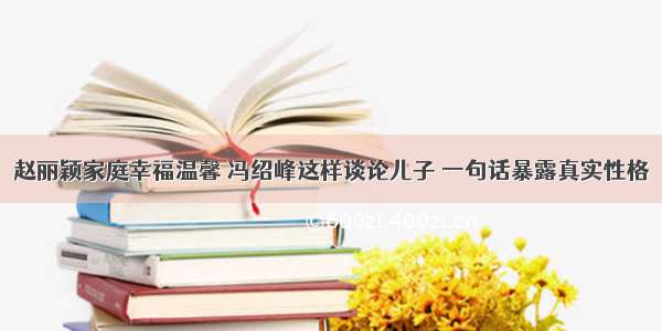 赵丽颖家庭幸福温馨 冯绍峰这样谈论儿子 一句话暴露真实性格