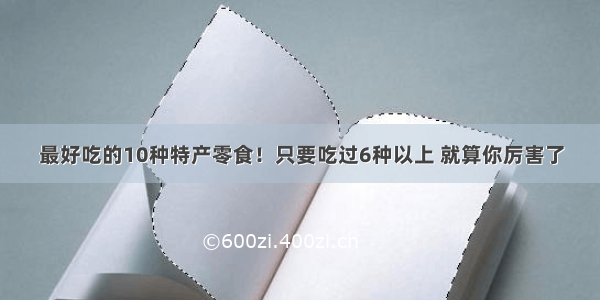 最好吃的10种特产零食！只要吃过6种以上 就算你厉害了