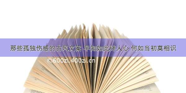 那些孤独伤感的古风文案 早知如此绊人心 何如当初莫相识