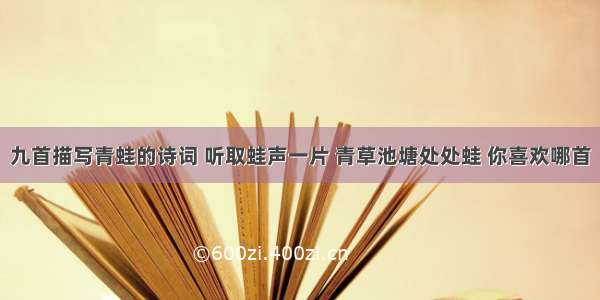 九首描写青蛙的诗词 听取蛙声一片 青草池塘处处蛙 你喜欢哪首