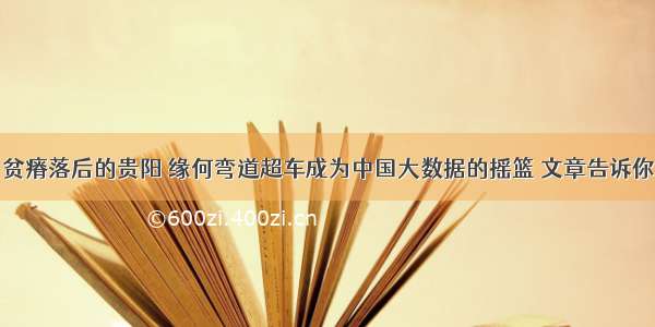 贫瘠落后的贵阳 缘何弯道超车成为中国大数据的摇篮 文章告诉你