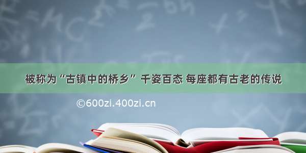 被称为“古镇中的桥乡” 千姿百态 每座都有古老的传说