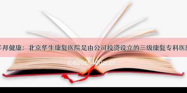 华邦健康：北京华生康复医院是由公司投资设立的三级康复专科医院