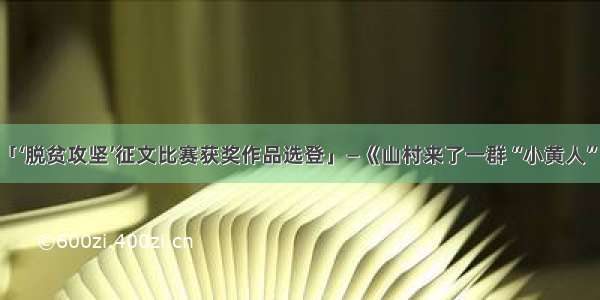 「‘脱贫攻坚’征文比赛获奖作品选登」—《山村来了一群“小黄人”》