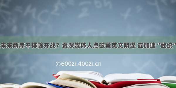 未来两岸不排除开战？资深媒体人点破蔡英文阴谋 或加速“武统”