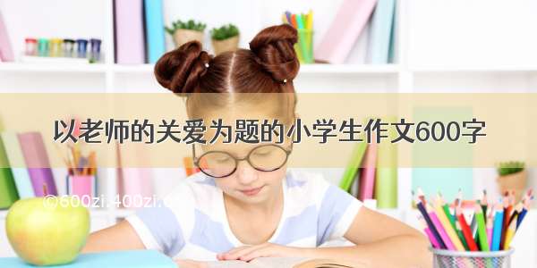 以老师的关爱为题的小学生作文600字