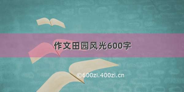 作文田园风光600字