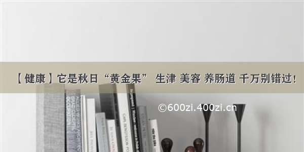 【健康】它是秋日“黄金果” 生津 美容 养肠道 千万别错过！