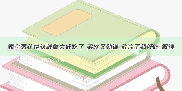 家常葱花饼这样做太好吃了 柔软又劲道 放凉了都好吃 解馋