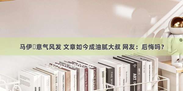 马伊琍意气风发 文章如今成油腻大叔 网友：后悔吗？