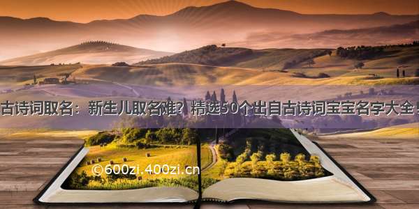 古诗词取名：新生儿取名难？精选50个出自古诗词宝宝名字大全！